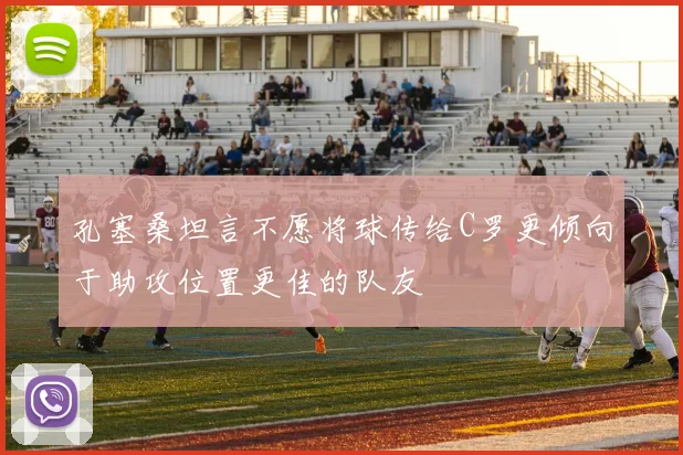 孔塞桑坦言不愿将球传给C罗更倾向于助攻位置更佳的队友