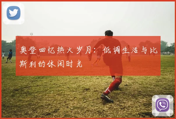 奥登回忆热火岁月：低调生活与比斯利的休闲时光