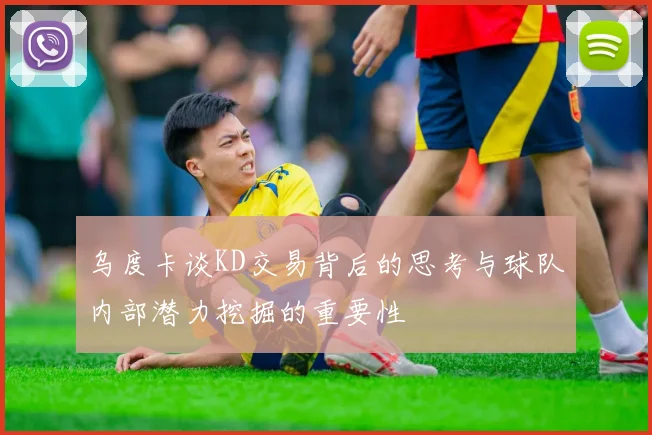 乌度卡谈KD交易背后的思考与球队内部潜力挖掘的重要性