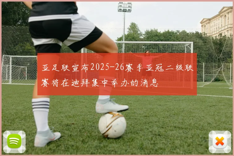 亚足联宣布2025-26赛季亚冠二级联赛将在迪拜集中举办的消息