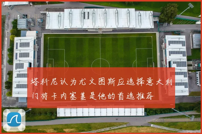 塔科尼认为尤文图斯应选择意大利门将卡内塞基是他的首选推荐
