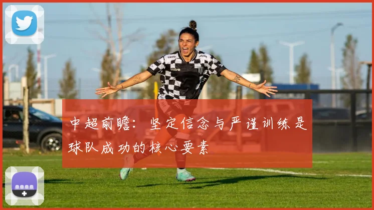 中超前瞻：坚定信念与严谨训练是球队成功的核心要素