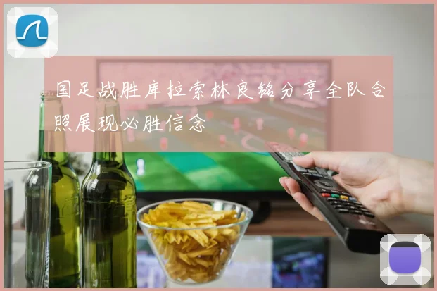 国足战胜库拉索林良铭分享全队合照展现必胜信念