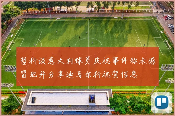 哲科谈意大利球员庆祝事件称未感冒犯并分享迪马尔科祝贺信息