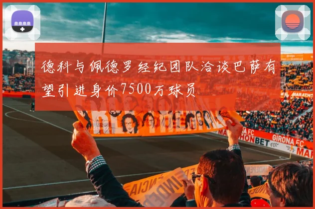 德科与佩德罗经纪团队洽谈巴萨有望引进身价7500万球员