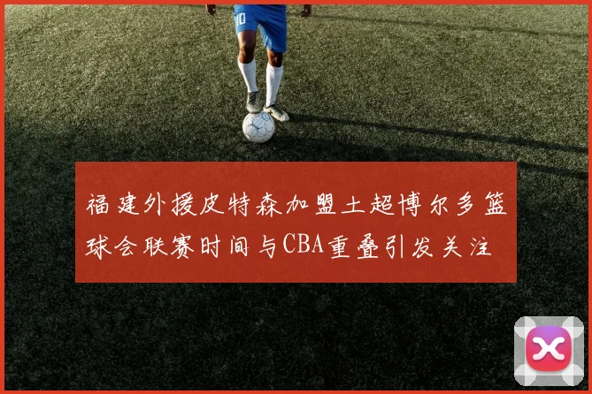 福建外援皮特森加盟土超博尔多篮球会联赛时间与CBA重叠引发关注