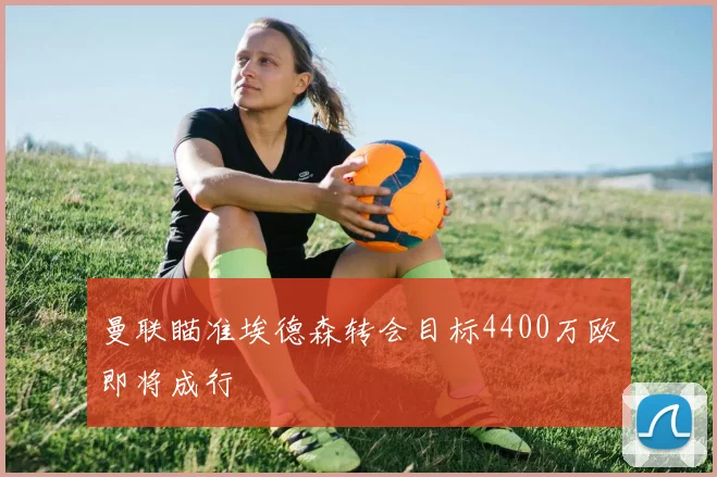 曼联瞄准埃德森转会目标4400万欧即将成行