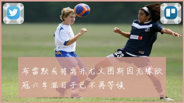 布雷默或将离开尤文图斯因无缘欧冠六年混日子已不再等候