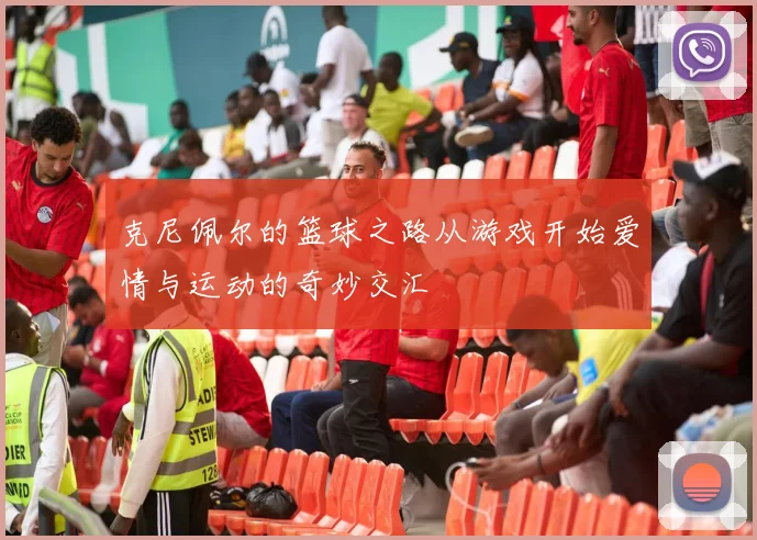 克尼佩尔的篮球之路从游戏开始爱情与运动的奇妙交汇