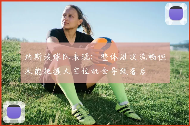 纳斯谈球队表现：整体进攻流畅但未能把握大空位机会导致落后