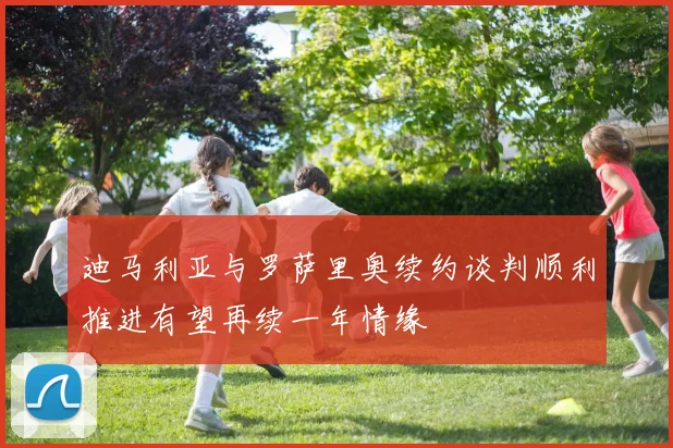 迪马利亚与罗萨里奥续约谈判顺利推进有望再续一年情缘
