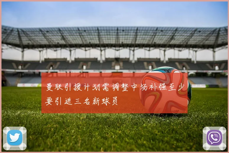 曼联引援计划需调整中场补强至少要引进三名新球员