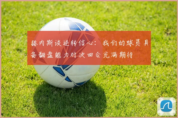 赫内斯谈逆转信心：我们的球员具备翻盘能力对次回合充满期待