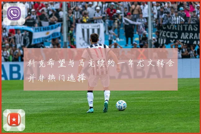 科克希望与马竞续约一年尤文转会并非热门选择