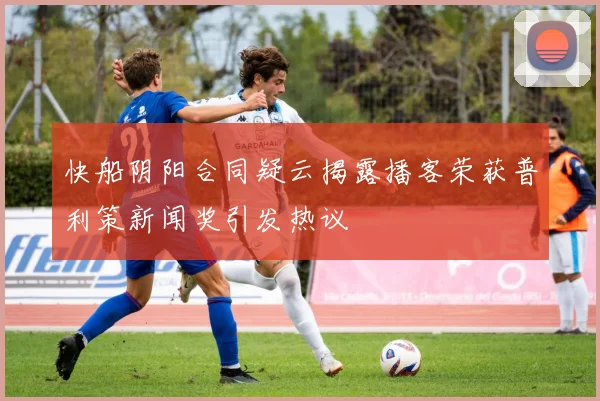 快船阴阳合同疑云揭露播客荣获普利策新闻奖引发热议