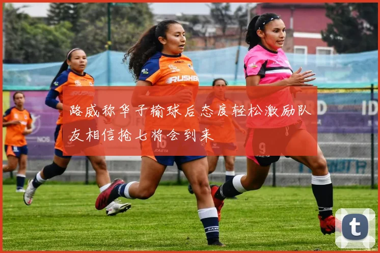 路威称华子输球后态度轻松激励队友相信抢七将会到来