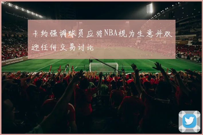 卡约强调球员应将NBA视为生意并欢迎任何交易讨论