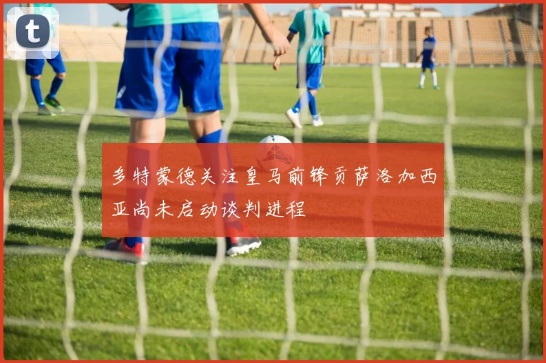 多特蒙德关注皇马前锋贡萨洛加西亚尚未启动谈判进程